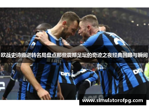 欧战史诗级逆转名局盘点那些震撼足坛的奇迹之夜经典回顾与瞬间