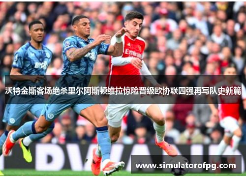 沃特金斯客场绝杀里尔阿斯顿维拉惊险晋级欧协联四强再写队史新篇