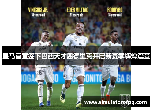 皇马官宣签下巴西天才恩德里克开启新赛季辉煌篇章